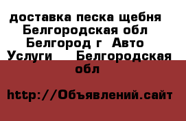 доставка песка щебня - Белгородская обл., Белгород г. Авто » Услуги   . Белгородская обл.